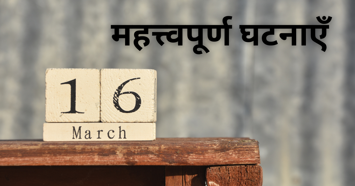 16 मार्च की महत्त्वपूर्ण घटनाएँ जाने इस दिन क्या-क्या ख़ास चीजें हुईं