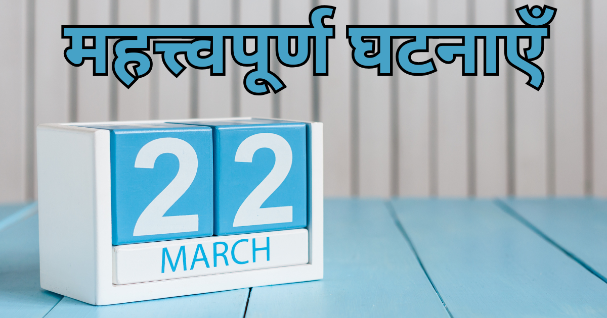 22 मार्च की महत्त्वपूर्ण घटनाएँ जाने इस दिन क्या-क्या ख़ास चीजें हुईं