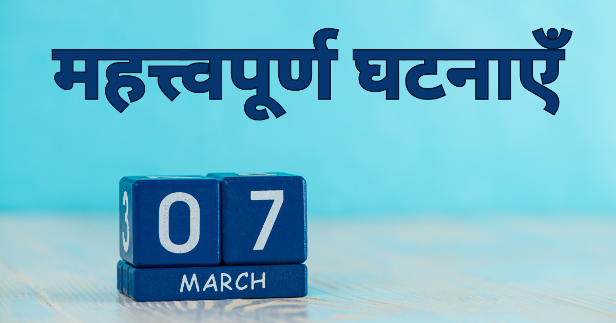 7 मार्च की महत्त्वपूर्ण घटनाएँ