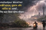 Jamshedpur Weather गरजेंगे बादल, तूफान और बारिश का अलर्ट; जानिए कल कैसा रहेगा मौसम