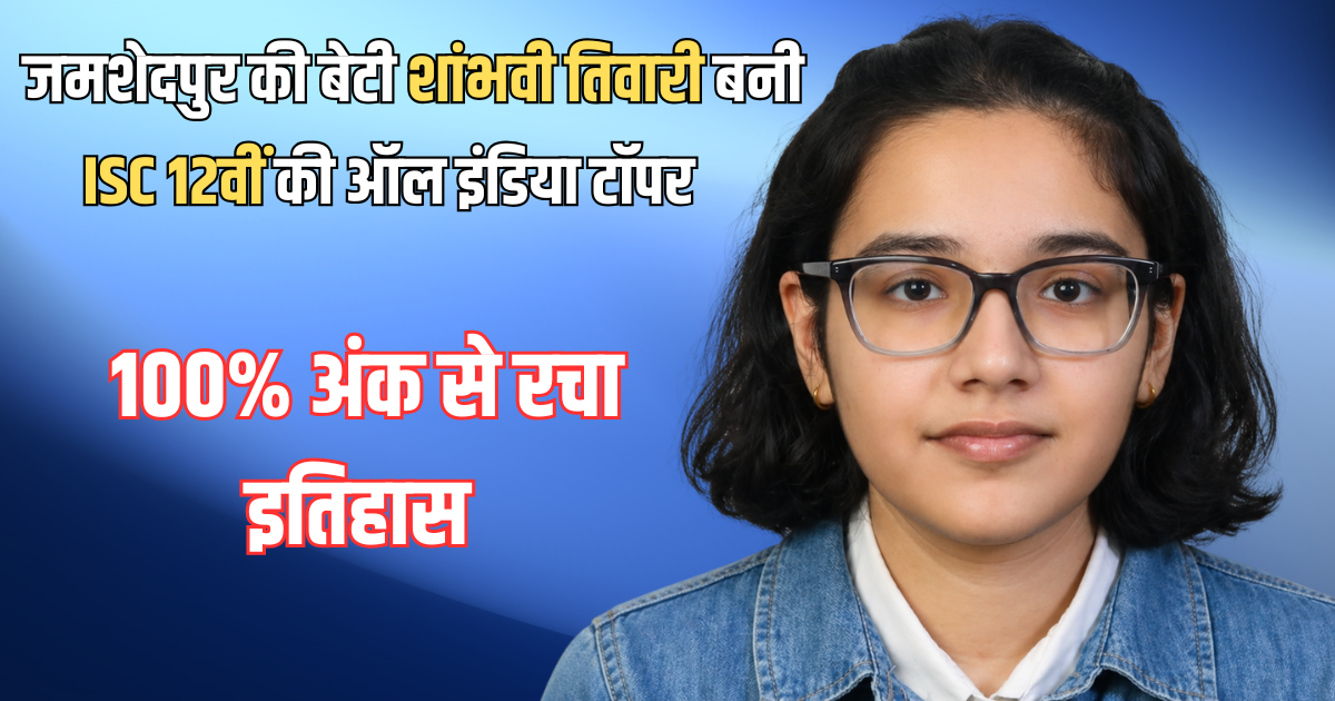 जमशेदपुर की बेटी ने रचा इतिहास: शांभवी तिवारी बनीं ISC 12वीं की ऑल इंडिया टॉपर, 100% अंक से चमका नाम